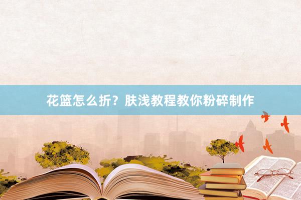 花篮怎么折?肤浅教程教你粉碎制作